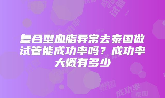 复合型血脂异常去泰国做试管能成功率吗？成功率大概有多少