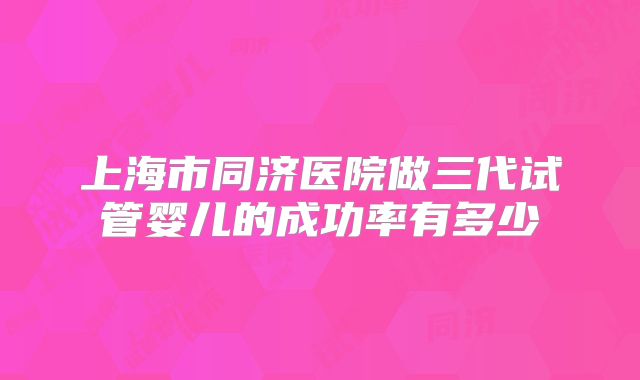 上海市同济医院做三代试管婴儿的成功率有多少