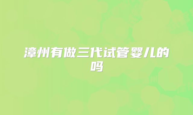 漳州有做三代试管婴儿的吗