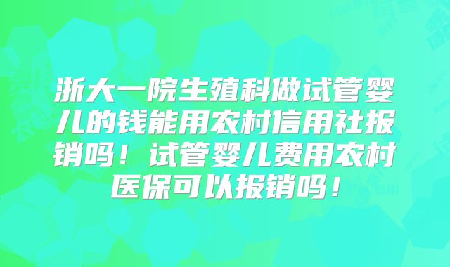 浙大一院生殖科做试管婴儿的钱能用农村信用社报销吗!试管婴儿费用农村医保可以报销吗!