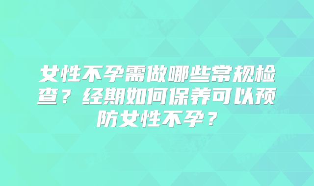 女性不孕需做哪些常规检查？经期如何保养可以预防女性不孕？