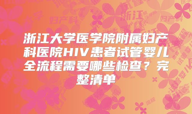 浙江大学医学院附属妇产科医院HIV患者试管婴儿全流程需要哪些检查？完整清单
