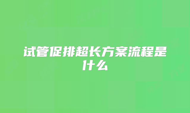 试管促排超长方案流程是什么
