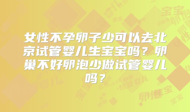 女性不孕卵子少可以去北京试管婴儿生宝宝吗？卵巢不好卵泡少做试管婴儿吗？