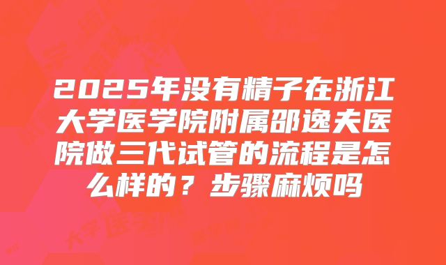 2025年没有精子在浙江大学医学院附属邵逸夫医院做三代试管的流程是怎么样的？步骤麻烦吗