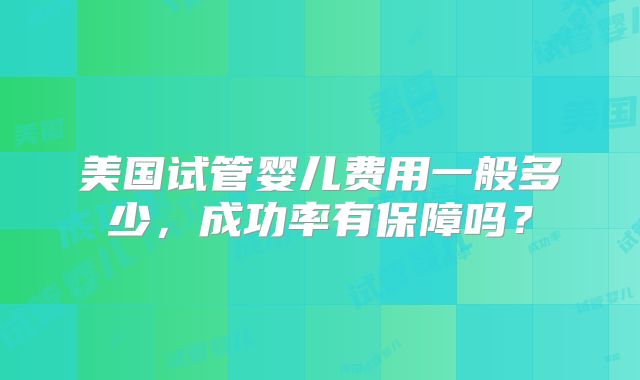 美国试管婴儿费用一般多少，成功率有保障吗？
