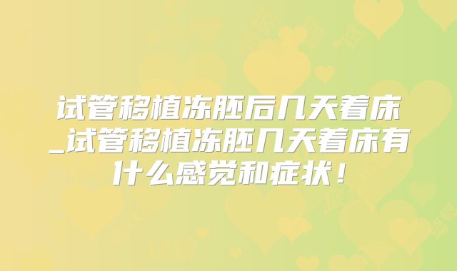 试管移植冻胚后几天着床_试管移植冻胚几天着床有什么感觉和症状！