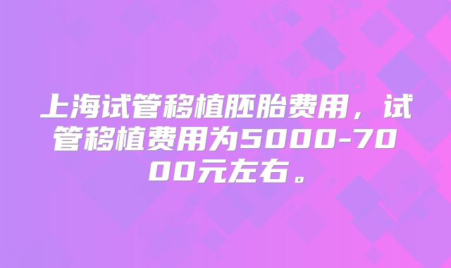 上海试管移植胚胎费用，试管移植费用为5000-7000元左右。