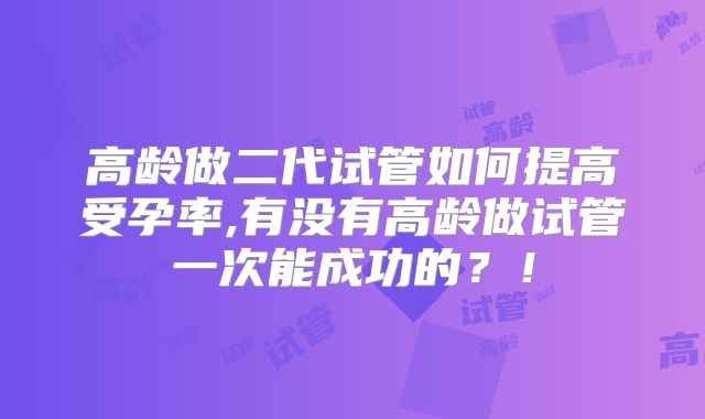 高龄做二代试管如何提高受孕率,有没有高龄做试管一次能成功的？！