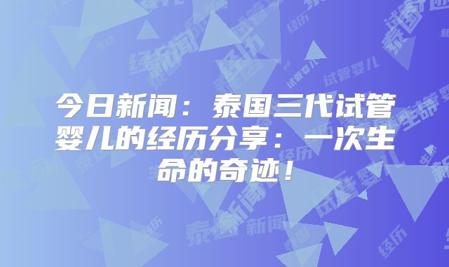 今日新闻：泰国三代试管婴儿的经历分享：一次生命的奇迹！