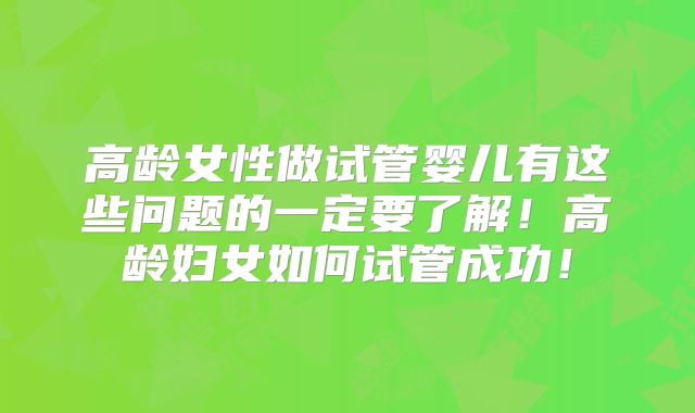 高龄女性做试管婴儿有这些问题的一定要了解！高龄妇女如何试管成功！