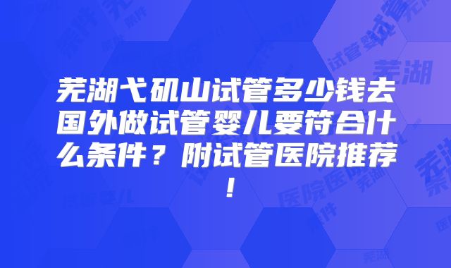 芜湖弋矶山试管多少钱去国外做试管婴儿要符合什么条件？附试管医院推荐！