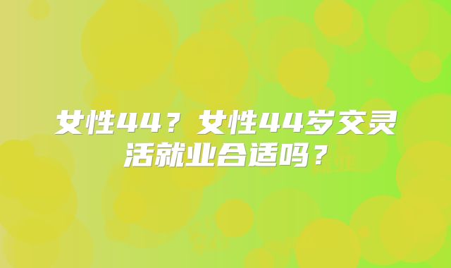 女性44?女性44岁交灵活就业合适吗?