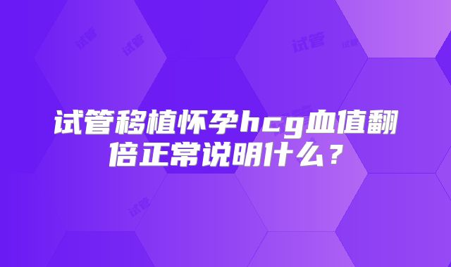 试管移植怀孕hcg血值翻倍正常说明什么？