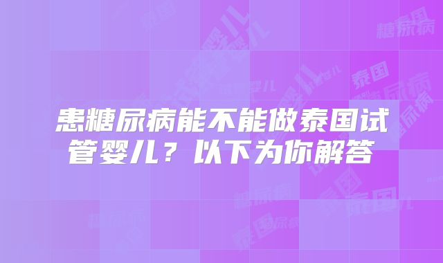 患糖尿病能不能做泰国试管婴儿？以下为你解答