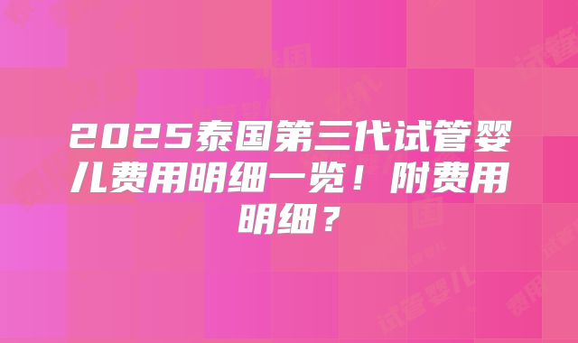 2025泰国第三代试管婴儿费用明细一览！附费用明细？