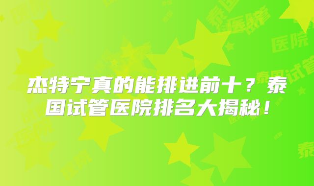 杰特宁真的能排进前十?泰国试管医院排名大揭秘!