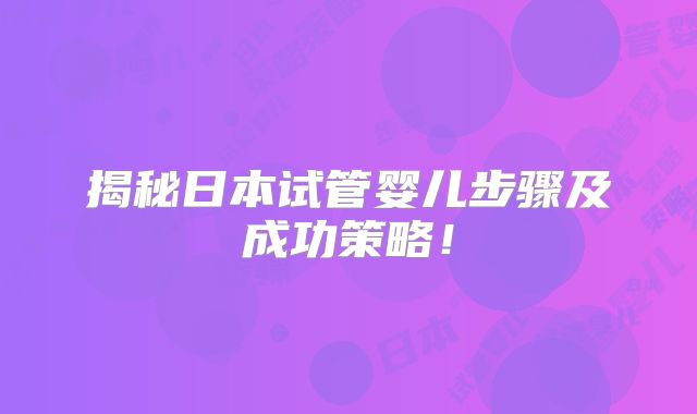 揭秘日本试管婴儿步骤及成功策略！