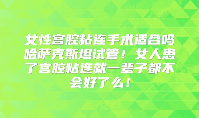 女性宫腔粘连手术适合吗哈萨克斯坦试管！女人患了宫腔粘连就一辈子都不会好了么！