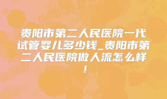 贵阳市第二人民医院一代试管婴儿多少钱_贵阳市第二人民医院做人流怎么样！