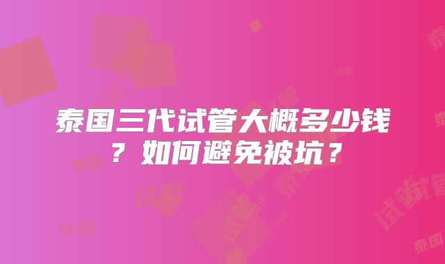 泰国三代试管大概多少钱？如何避免被坑？