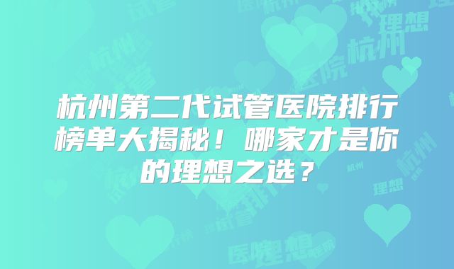 杭州第二代试管医院排行榜单大揭秘!哪家才是你的理想之选?
