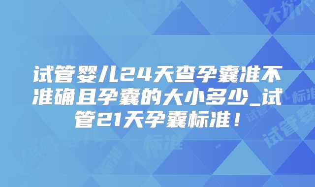 试管婴儿24天查孕囊准不准确且孕囊的大小多少_试管21天孕囊标准!