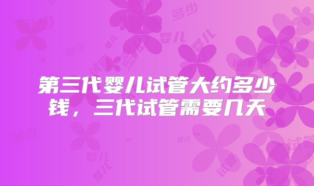 第三代婴儿试管大约多少钱，三代试管需要几天