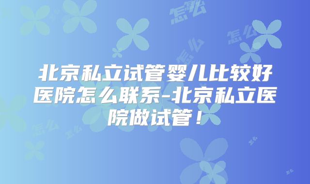 北京私立试管婴儿比较好医院怎么联系-北京私立医院做试管！