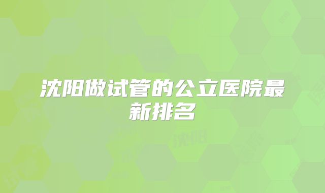 沈阳做试管的公立医院最新排名