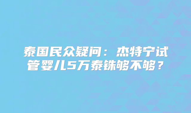 泰国民众疑问：杰特宁试管婴儿5万泰铢够不够？