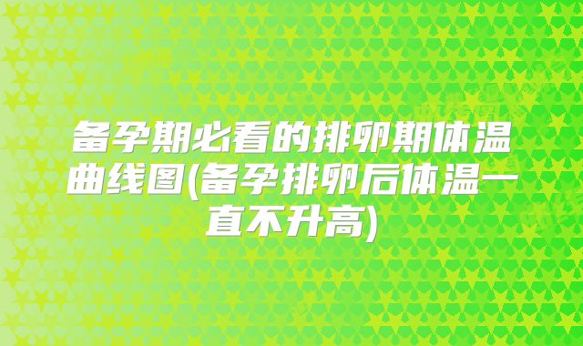 备孕期必看的排卵期体温曲线图(备孕排卵后体温一直不升高)