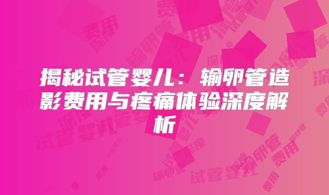 揭秘试管婴儿：输卵管造影费用与疼痛体验深度解析