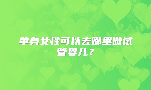 单身女性可以去哪里做试管婴儿？