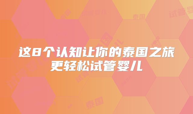 这8个认知让你的泰国之旅更轻松试管婴儿