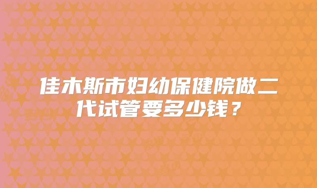 佳木斯市妇幼保健院做二代试管要多少钱？