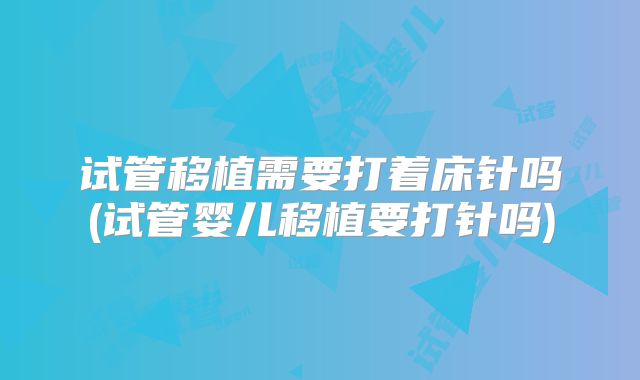 试管移植需要打着床针吗(试管婴儿移植要打针吗)
