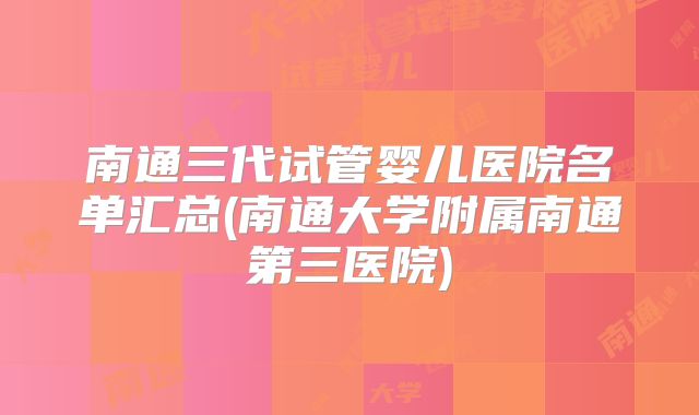 南通三代试管婴儿医院名单汇总(南通大学附属南通第三医院)