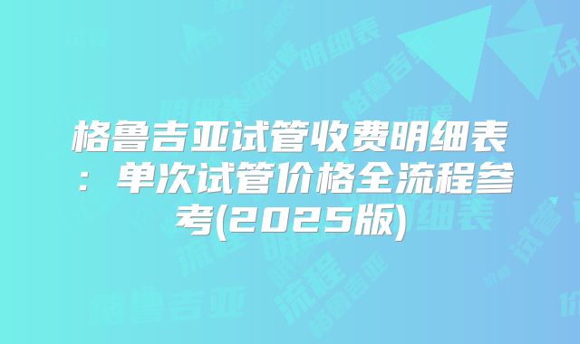 格鲁吉亚试管收费明细表：单次试管价格全流程参考(2025版)