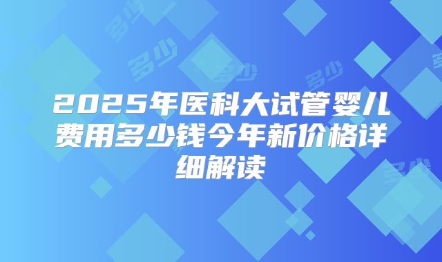 2025年医科大试管婴儿费用多少钱今年新价格详细解读