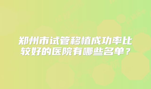 郑州市试管移植成功率比较好的医院有哪些名单？