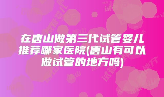 在唐山做第三代试管婴儿推荐哪家医院(唐山有可以做试管的地方吗)