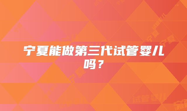 宁夏能做第三代试管婴儿吗?