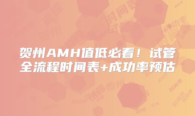 贺州AMH值低必看！试管全流程时间表+成功率预估