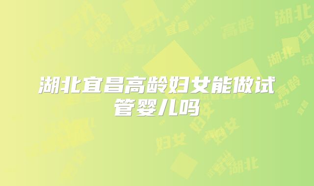 湖北宜昌高龄妇女能做试管婴儿吗