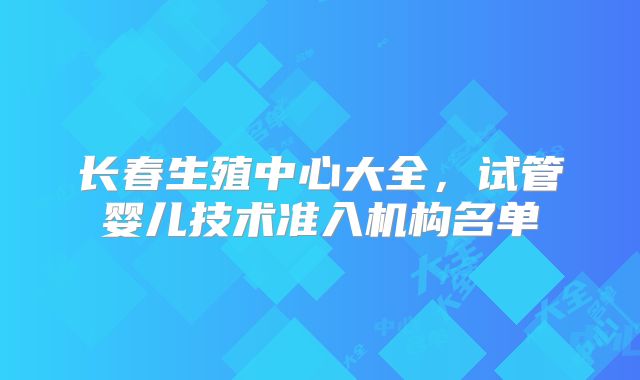 长春生殖中心大全，试管婴儿技术准入机构名单