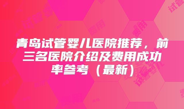 青岛试管婴儿医院推荐，前三名医院介绍及费用成功率参考（最新）
