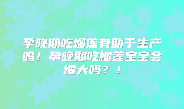 孕晚期吃榴莲有助于生产吗！孕晚期吃榴莲宝宝会增大吗？！