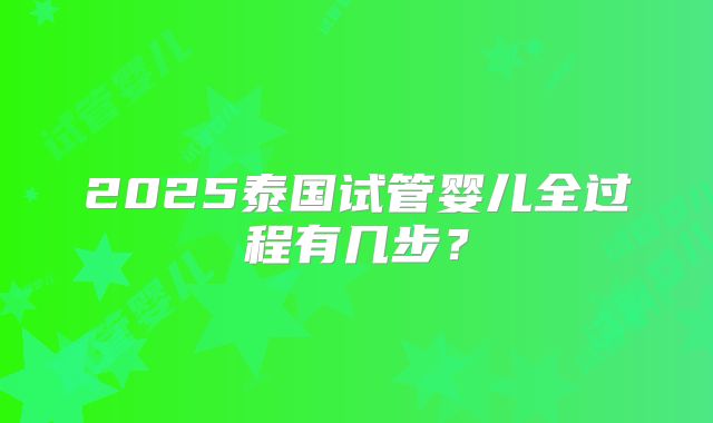 2025泰国试管婴儿全过程有几步？