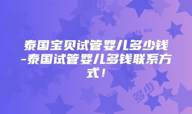泰国宝贝试管婴儿多少钱-泰国试管婴儿多钱联系方式!